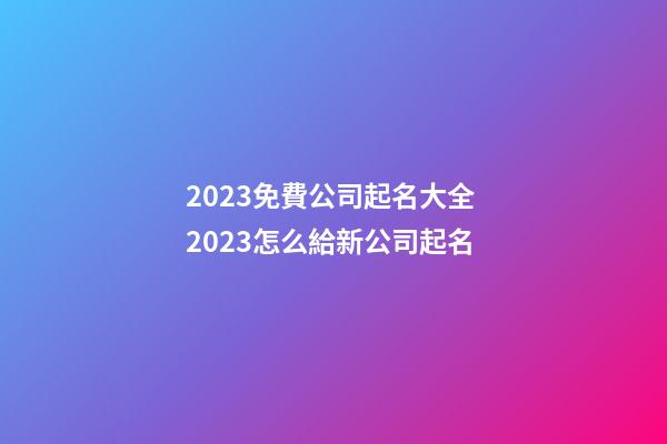 2023免費公司起名大全 2023怎么給新公司起名-第1張-公司起名-玄機派